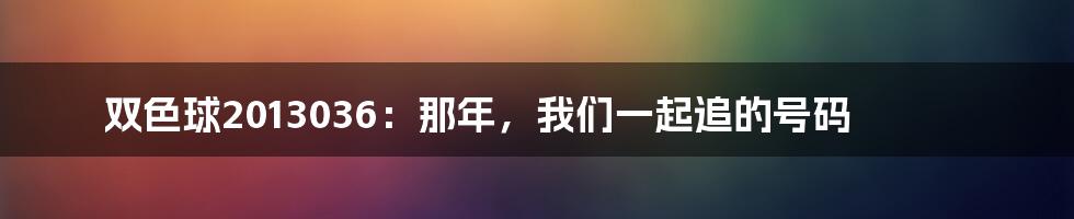 双色球2013036:那年,我们一起追的号码