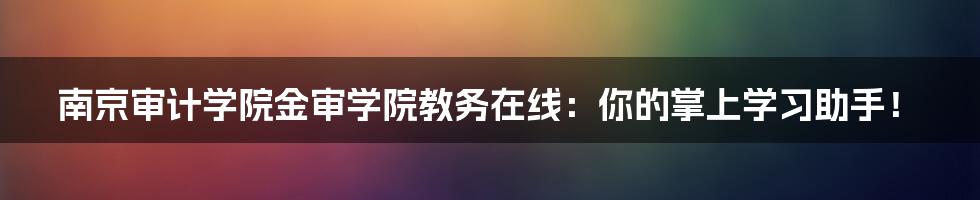 南京审计学院金审学院教务在线:你的掌上学习助手!