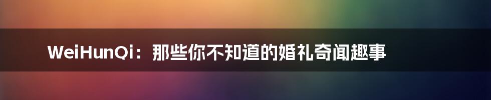 WeiHunQi:那些你不知道的婚礼奇闻趣事
