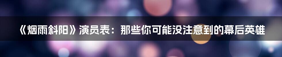 《烟雨斜阳》演员表:那些你可能没注意到的幕后英雄