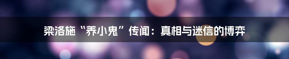 梁洛施“养小鬼”传闻:真相与迷信的博弈