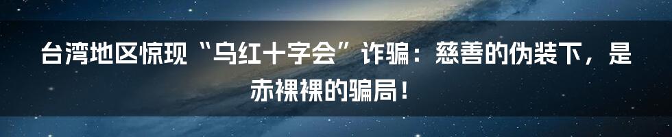 台湾地区惊现“乌红十字会”诈骗:慈善的伪装下,是赤裸裸的骗局!