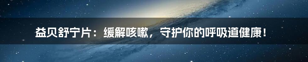 益贝舒宁片:缓解咳嗽,守护你的呼吸道健康!