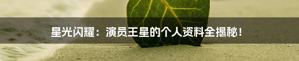 星光闪耀:演员王星的个人资料全揭秘!
