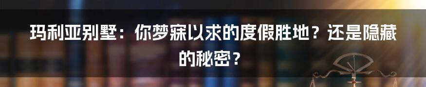 玛利亚别墅:你梦寐以求的度假胜地?还是隐藏的秘密?