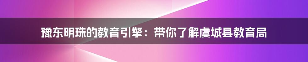 豫东明珠的教育引擎:带你了解虞城县教育局