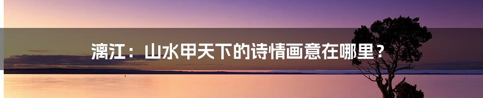 漓江:山水甲天下的诗情画意在哪里?