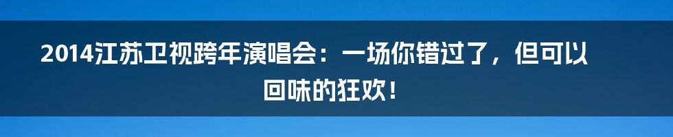 2014江苏卫视跨年演唱会:一场你错过了,但可以回味的狂欢!