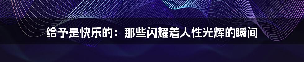 给予是快乐的:那些闪耀着人性光辉的瞬间