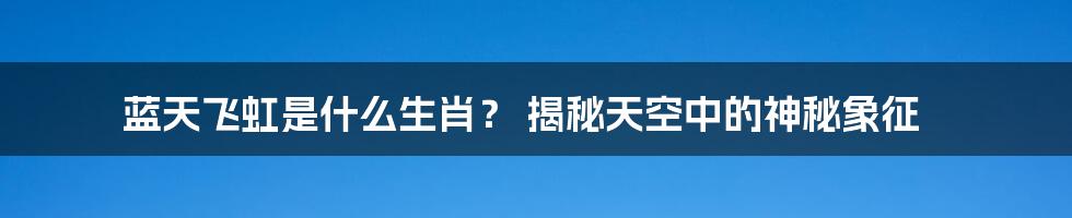 蓝天飞虹是什么生肖? 揭秘天空中的神秘象征