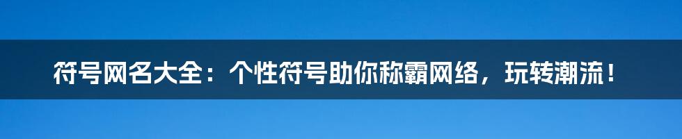 符号网名大全：个性符号助你称霸网络，玩转潮流！