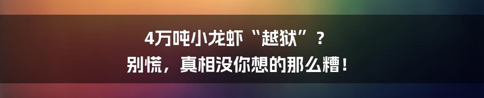 4万吨小龙虾“越狱”? 别慌,真相没你想的那么糟!