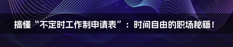 搞懂“不定时工作制申请表”:时间自由的职场秘籍!