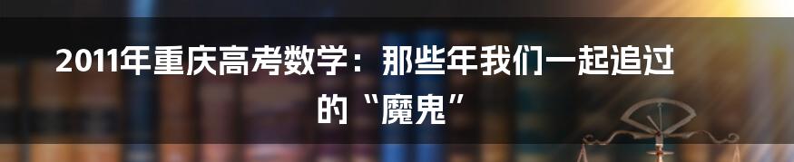 2011年重庆高考数学:那些年我们一起追过的“魔鬼”