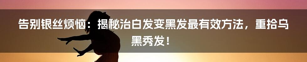 告别银丝烦恼：揭秘治白发变黑发最有效方法，重拾乌黑秀发！