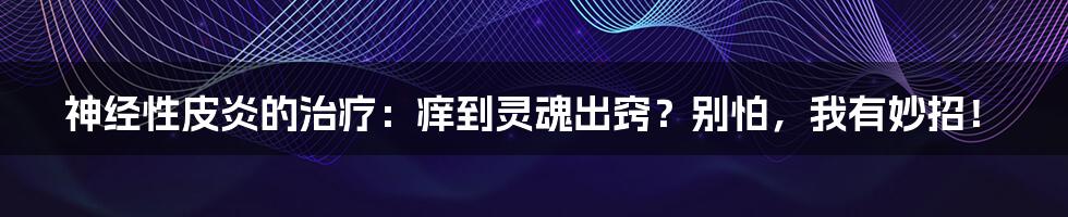 神经性皮炎的治疗:痒到灵魂出窍?别怕,我有妙招!