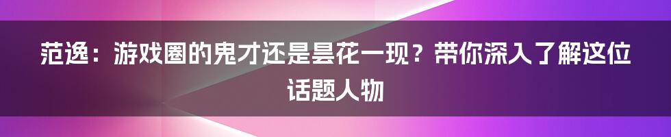 范逸:游戏圈的鬼才还是昙花一现?带你深入了解这位话题人物