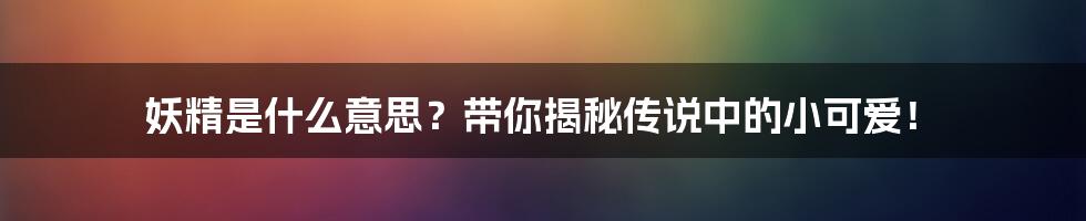 妖精是什么意思?带你揭秘传说中的小可爱!
