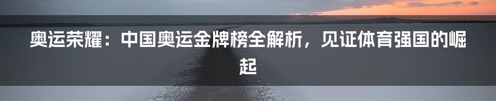 奥运荣耀:中国奥运金牌榜全解析,见证体育强国的崛起