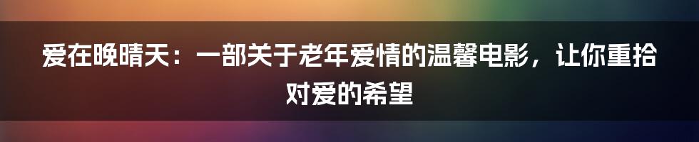 爱在晚晴天:一部关于老年爱情的温馨电影,让你重拾对爱的希望
