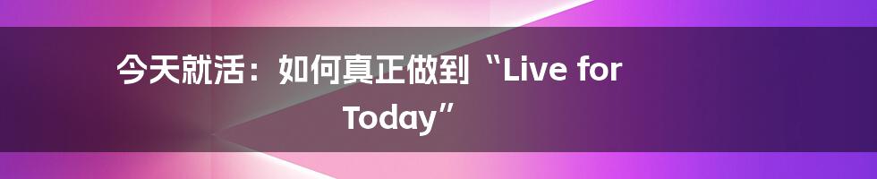 今天就活:如何真正做到“Live for Today”