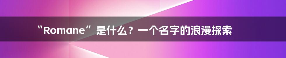 “Romane”是什么?一个名字的浪漫探索