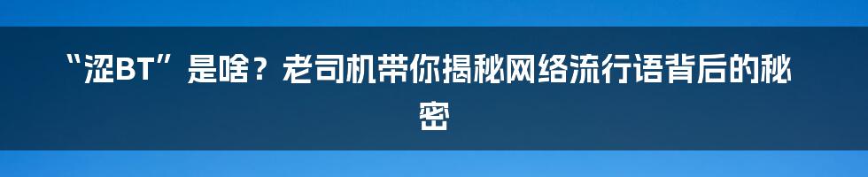 “涩BT”是啥?老司机带你揭秘网络流行语背后的秘密