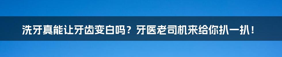 洗牙真能让牙齿变白吗?牙医老司机来给你扒一扒!