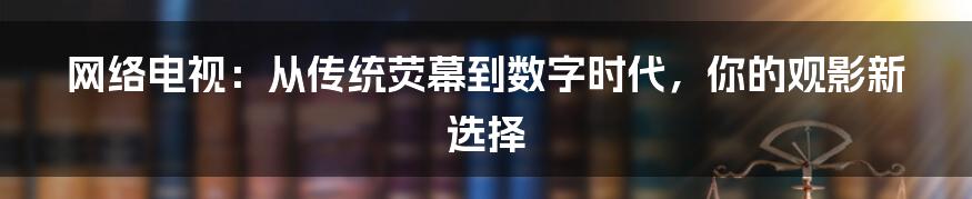 网络电视：从传统荧幕到数字时代，你的观影新选择