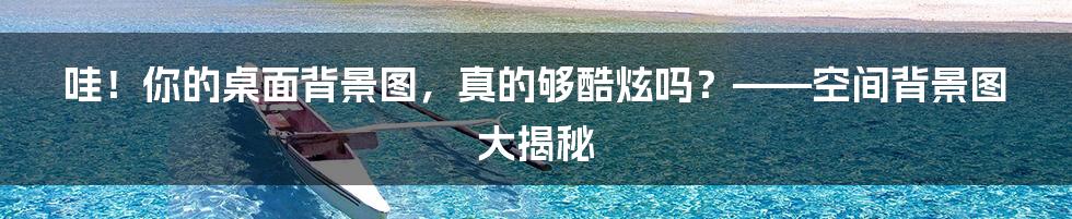哇!你的桌面背景图,真的够酷炫吗?——空间背景图大揭秘