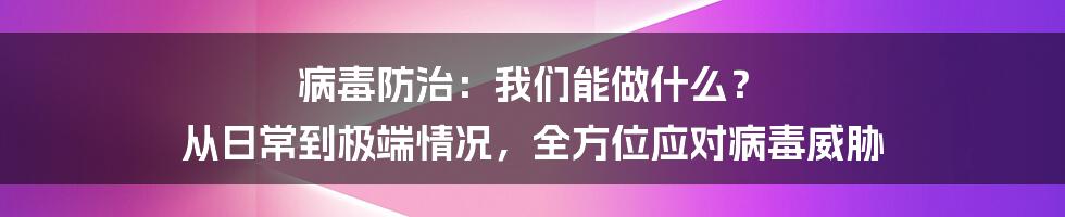病毒防治:我们能做什么? 从日常到极端情况,全方位应对病毒威胁