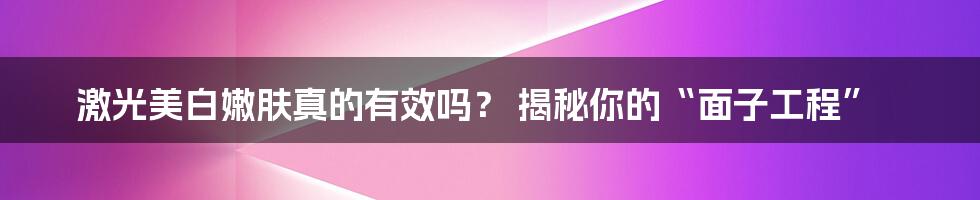 激光美白嫩肤真的有效吗？ 揭秘你的“面子工程”