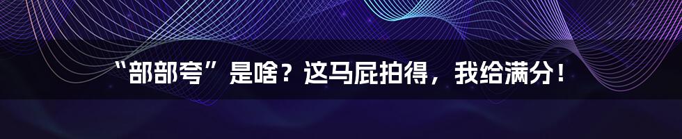 “部部夸”是啥?这马屁拍得,我给满分!
