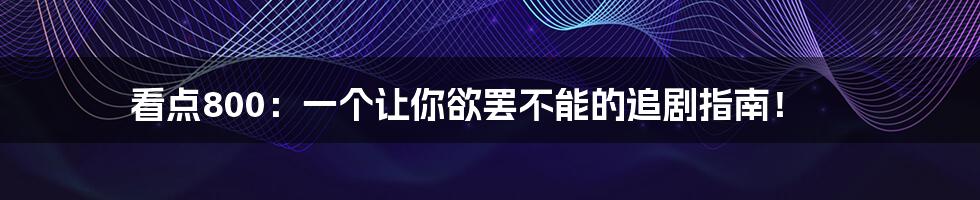 看点800:一个让你欲罢不能的追剧指南!