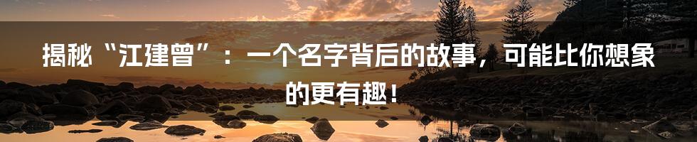 揭秘“江建曾”:一个名字背后的故事,可能比你想象的更有趣!