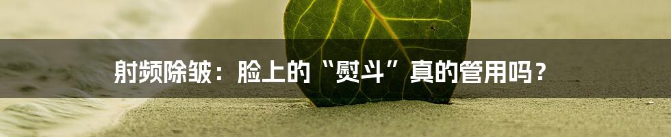 射频除皱:脸上的“熨斗”真的管用吗?