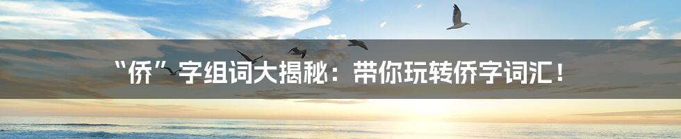 “侨”字组词大揭秘：带你玩转侨字词汇！