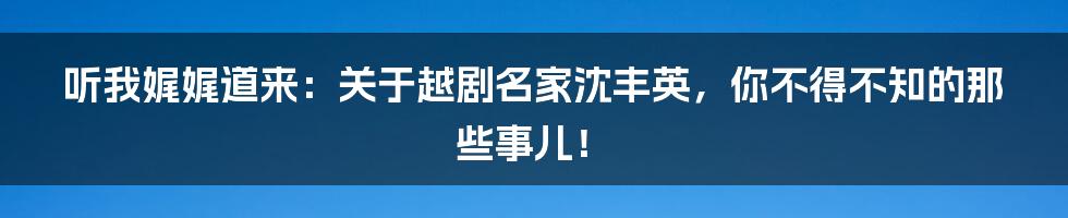 听我娓娓道来:关于越剧名家沈丰英,你不得不知的那些事儿!