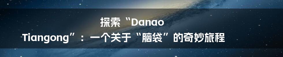 探索“Danao Tiangong”:一个关于“脑袋”的奇妙旅程