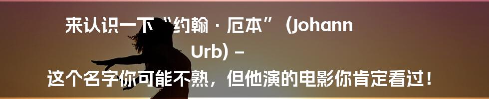 来认识一下“约翰·厄本” (Johann Urb) – 这个名字你可能不熟,但他演的电影你肯定看过!