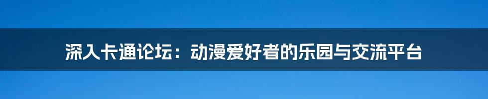 深入卡通论坛:动漫爱好者的乐园与交流平台