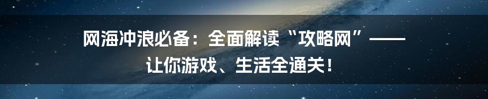 网海冲浪必备:全面解读“攻略网”—— 让你游戏、生活全通关!