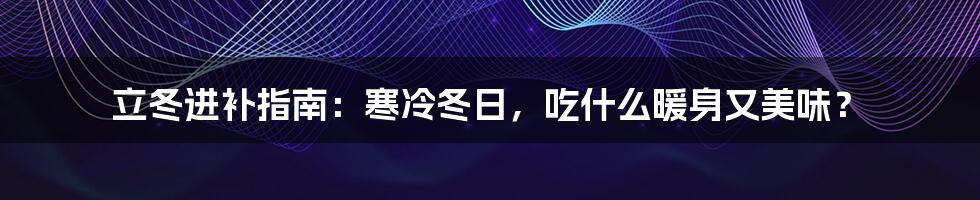 立冬进补指南：寒冷冬日，吃什么暖身又美味？