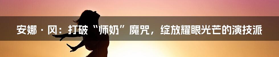 安娜·冈:打破“师奶”魔咒,绽放耀眼光芒的演技派
