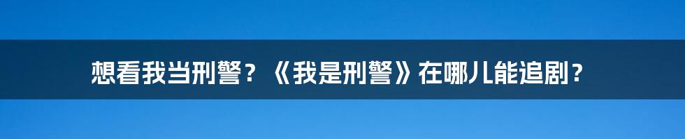 想看我当刑警?《我是刑警》在哪儿能追剧?
