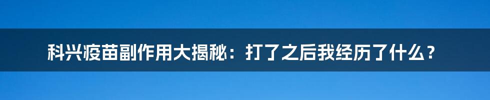 科兴疫苗副作用大揭秘：打了之后我经历了什么？