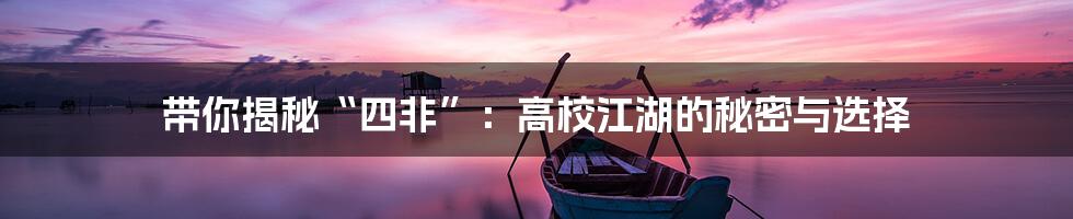 带你揭秘“四非”:高校江湖的秘密与选择