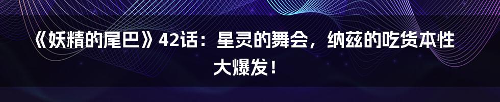《妖精的尾巴》42话:星灵的舞会,纳兹的吃货本性大爆发!