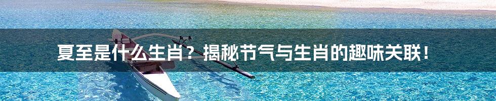 夏至是什么生肖?揭秘节气与生肖的趣味关联!
