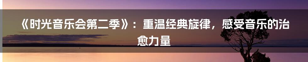 《时光音乐会第二季》：重温经典旋律，感受音乐的治愈力量